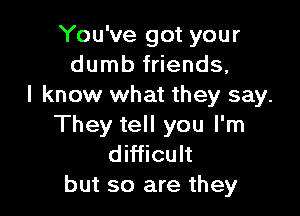 You've got your
dumb friends,
I know what they say.

They tell you I'm
difficult
but so are they