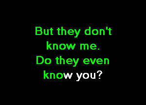 But they don't
know me.

Do they even
know you?