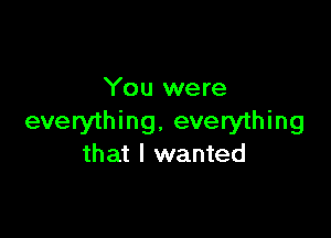 You were

everything. everything
that I wanted