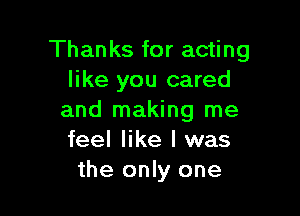 Thanks for acting
like you cared

and making me
feel like I was
the only one