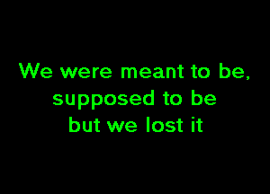 We were meant to be,

supposed to be
but we lost it