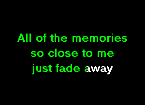 All of the memories

so close to me
just fade away