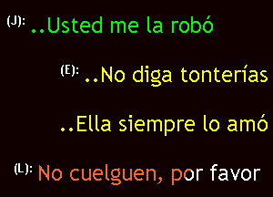 U11 ..Usted me la robc')

F ..No diga tonterias

..Ella siempre lo amb

M No cuelguen, por favor