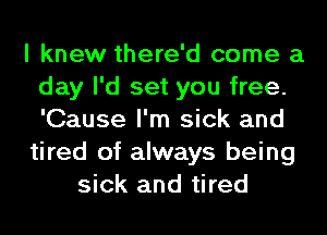 I knew there'd come a
day I'd set you free.
'Cause I'm sick and

tired of always being

sick and tired