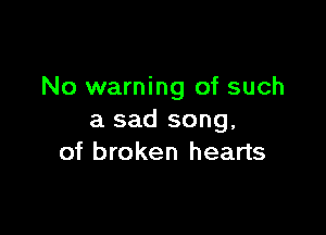 No warning of such

a sad song.
of broken hearts