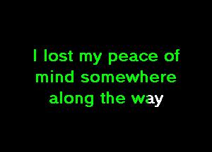 I lost my peace of

mind somewhere
along the way