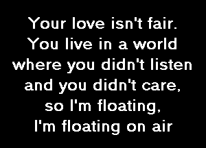 Your love isn't fair.
You live in a world
where you didn't listen
and you didn't care,
so I'm floating,

I'm floating on air