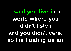 I said you live in a
world where you

didn't listen
and you didn't care,
so I'm floating on air