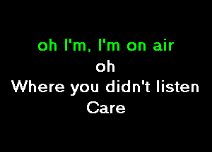 oh I'm, I'm on air
oh

Where you didn't listen
Care