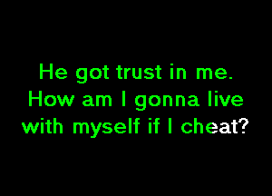 He got trust in me.

How am I gonna live
with myself if I cheat?