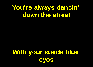 You're always dancin'
downthesneet

With your suede blue
eyes