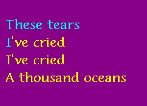 These tears
I've cried

I've cried
A thousand oceans