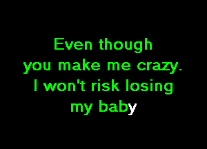 Even though
you make me crazy.

I won't risk losing
my baby