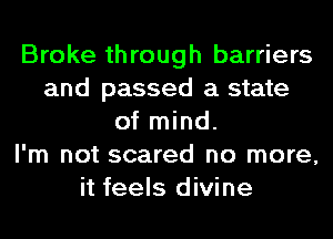 Broke through barriers
and passed a state
of mind.

I'm not scared no more,
it feels divine