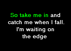 So take me in and
catch me when I fall.

I'm waiting on
the edge