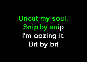 Uncut my soul.
Snip by snip

I'm oozing it.
Bit by bit