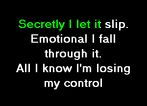 Secretly I let it slip.
Emotional I fall

through it.
All I know I'm losing
my control