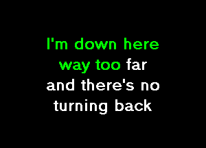 I'm down here
way too far

and there's no
turning back