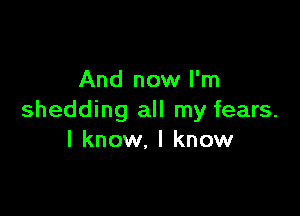 And now I'm

shedding all my fears.
I know, I know