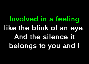 Involved in a feeling
like the blink of an eye.
And the silence it
belongs to you and I