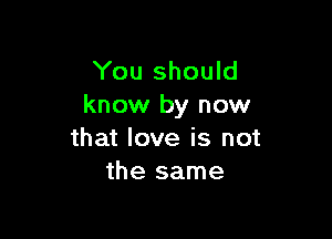 You should
know by now

that love is not
the same