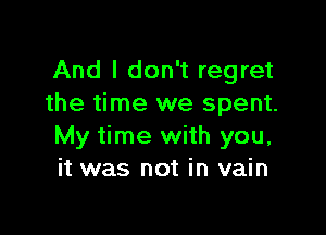 And I don't regret
the time we spent.

My time with you,
it was not in vain