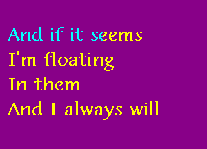 And if it seems
I'm floating

In them
And I always will