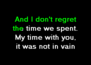 And I don't regret
the time we spent.

My time with you,
it was not in vain