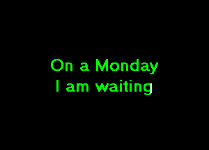 On a Monday

I am waiting