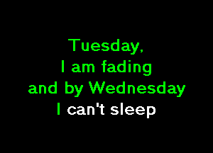 Tuesday,
I am fading

and by Wednesday
I can't sleep