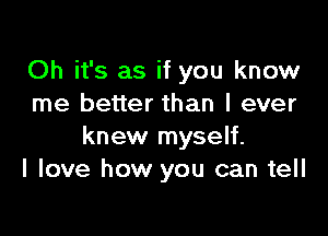 Oh it's as if you know
me better than I ever

knew myself.
I love how you can tell