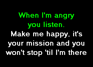 When I'm angry
you listen.

Make me happy, it's
your mission and you
won't stop 'til I'm there