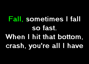 Fall, sometimes I fall
so fast.

When I hit that bottom,
crash, you're all I have