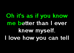 Oh it's as if you know
me better than I ever

knew myself.
I love how you can tell