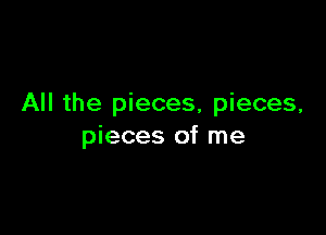All the pieces, pieces,

pieces of me