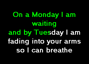 On a Monday I am
waiting
and by Tuesday I am
fading into your arms
so I can breathe