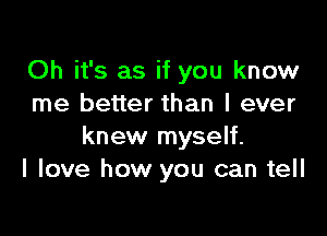 Oh it's as if you know
me better than I ever

knew myself.
I love how you can tell