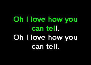 Oh I love how you
can tell.

Oh I love how you
can tell.