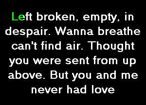 Left broken, empty, in
despair. Wanna breathe
can't find air. Thought
you were sent from up
above. But you and me
never had love