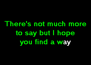 There's not much more

to say but I hope
you find a way