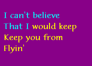 I can't believe
That I would keep

Keep you from
Flyin'