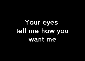 Your eyes

tell me how you
want me