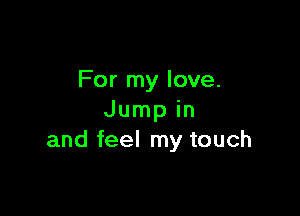 For my love.

Jump in
and feel my touch