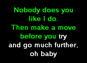 Nobody does you
like I do.
Then make a move

before you try
and go much further,
oh baby