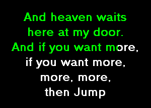 And heaven waits
here at my door.
And if you want more,

if you want more,
more, more,
then Jump