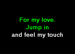 For my love.

Jump in
and feel my touch