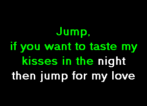 Jump,
if you want to taste my

kisses in the night
then jump for my love