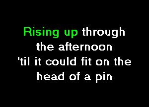 Rising up through
the afternoon

'til it could fit on the
head of a pin