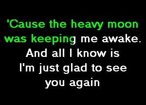 'Cause the heavy moon
was keeping me awake.
And all I know is
I'm just glad to see
you again