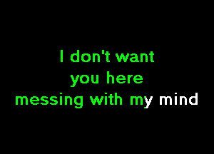 I don't want

you here
messing with my mind